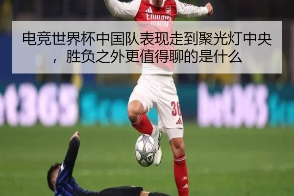 电竞世界杯中国队表现走到聚光灯中央，胜负之外更值得聊的是什么 - kaiyun